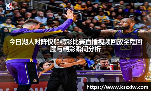 今日湖人对阵快船精彩比赛直播视频回放全程回顾与精彩瞬间分析