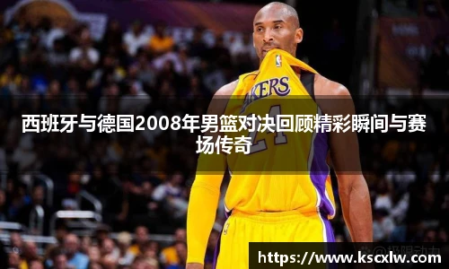 西班牙与德国2008年男篮对决回顾精彩瞬间与赛场传奇