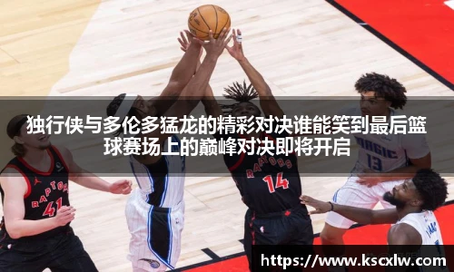 独行侠与多伦多猛龙的精彩对决谁能笑到最后篮球赛场上的巅峰对决即将开启