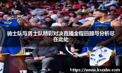 骑士队与勇士队精彩对决直播全程回顾与分析尽在此处
