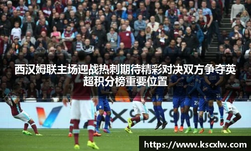 西汉姆联主场迎战热刺期待精彩对决双方争夺英超积分榜重要位置